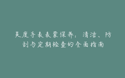 美度手表表蒙保养：清洁、防刮与定期检查的全面指南