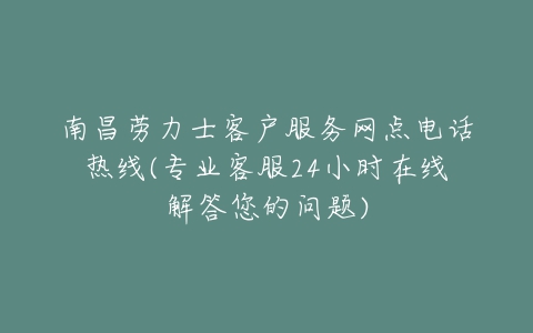 南昌劳力士客户服务网点电话热线(专业客服24小时在线解答您的问题)