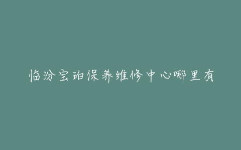 临汾宝珀保养维修中心哪里有