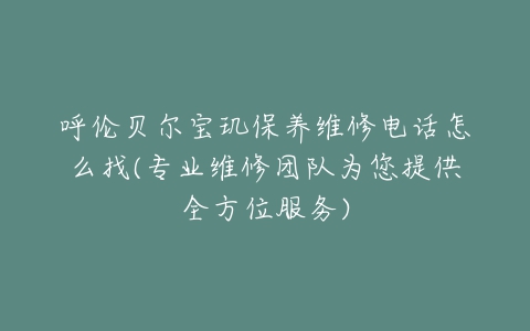 呼伦贝尔宝玑保养维修电话怎么找(专业维修团队为您提供全方位服务)