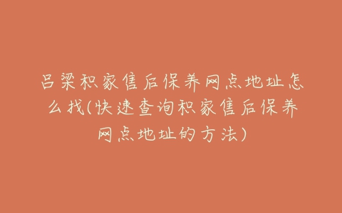 吕梁积家售后保养网点地址怎么找(快速查询积家售后保养网点地址的方法)