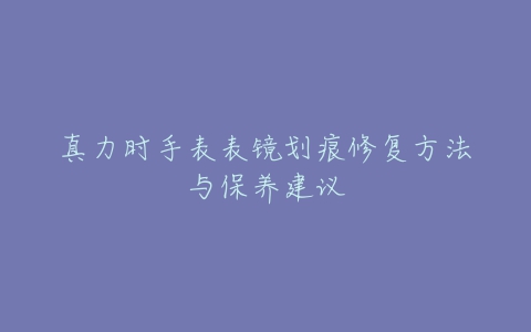 真力时手表表镜划痕修复方法与保养建议