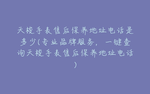 天梭手表售后保养地址电话是多少(专业品牌服务，一键查询天梭手表售后保养地址电话)