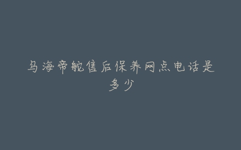 乌海帝舵售后保养网点电话是多少