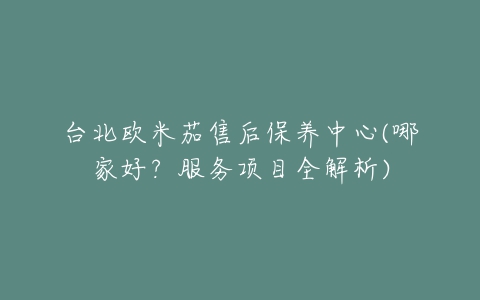 台北欧米茄售后保养中心(哪家好？服务项目全解析)