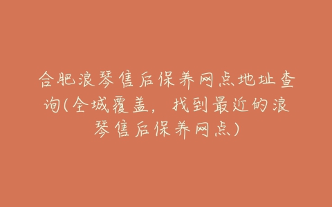 合肥浪琴售后保养网点地址查询(全城覆盖，找到最近的浪琴售后保养网点)