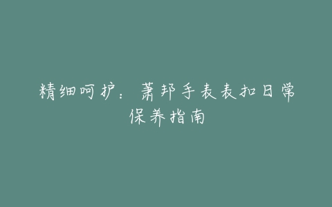 精细呵护：萧邦手表表扣日常保养指南