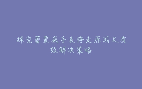 探究蕾蒙威手表停走原因及有效解决策略