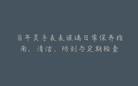 百年灵手表表玻璃日常保养指南：清洁、防刮与定期检查