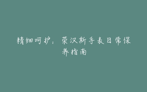 精细呵护：荣汉斯手表日常保养指南