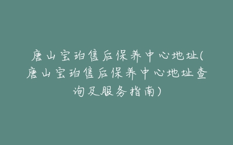 唐山宝珀售后保养中心地址(唐山宝珀售后保养中心地址查询及服务指南)