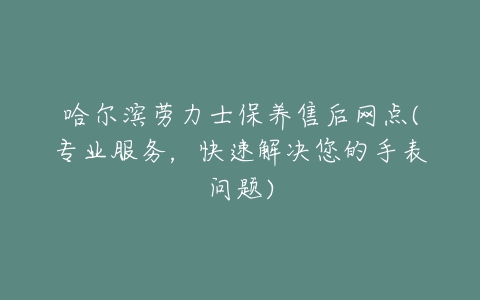 哈尔滨劳力士保养售后网点(专业服务，快速解决您的手表问题)