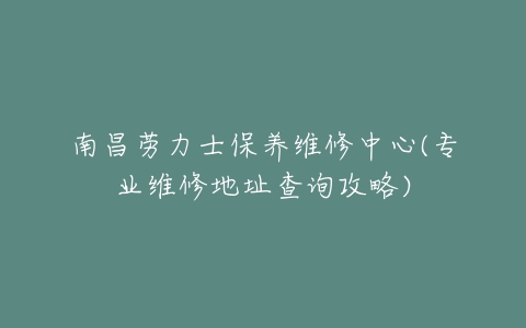 南昌劳力士保养维修中心(专业维修地址查询攻略)