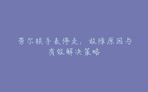 劳尔顿手表停走：故障原因与有效解决策略