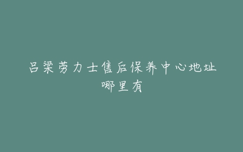 吕梁劳力士售后保养中心地址哪里有