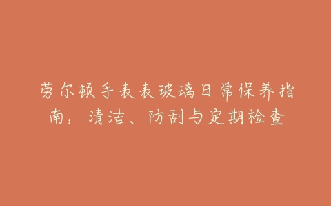 劳尔顿手表表玻璃日常保养指南：清洁、防刮与定期检查