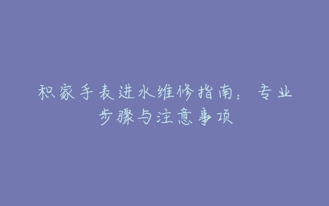 积家手表进水维修指南：专业步骤与注意事项