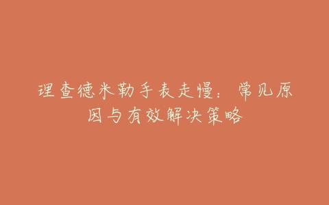 理查德米勒手表走慢：常见原因与有效解决策略