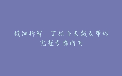 精细拆解：芝柏手表截表带的完整步骤指南