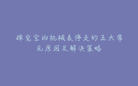 探究宝珀机械表停走的五大常见原因及解决策略