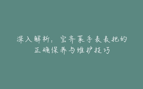 深入解析：宝齐莱手表表把的正确保养与维护技巧