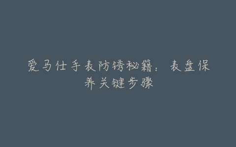 爱马仕手表防锈秘籍：表盘保养关键步骤