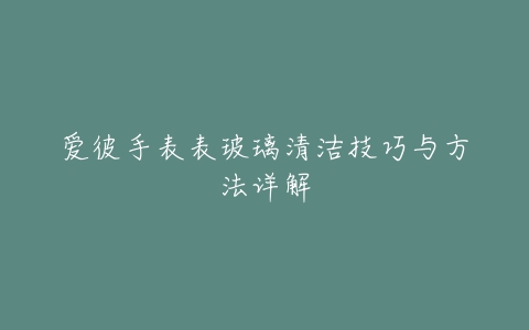 爱彼手表表玻璃清洁技巧与方法详解