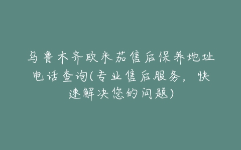 乌鲁木齐欧米茄售后保养地址电话查询(专业售后服务，快速解决您的问题)