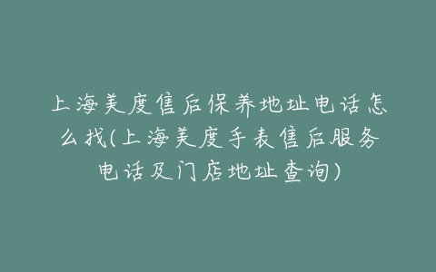 上海美度售后保养地址电话怎么找(上海美度手表售后服务电话及门店地址查询)