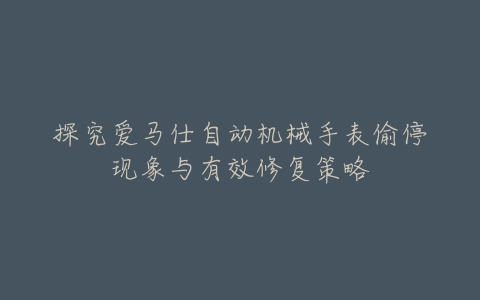 探究爱马仕自动机械手表偷停现象与有效修复策略