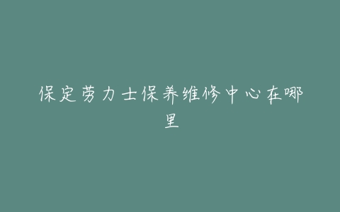 保定劳力士保养维修中心在哪里