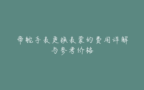 帝舵手表更换表蒙的费用详解与参考价格