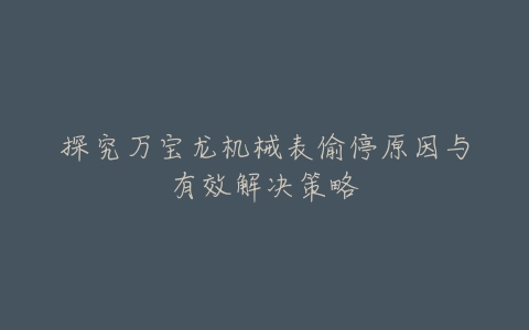 探究万宝龙机械表偷停原因与有效解决策略