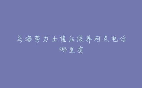 乌海劳力士售后保养网点电话哪里有