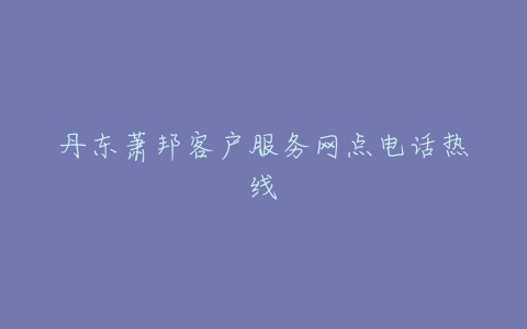 丹东萧邦客户服务网点电话热线